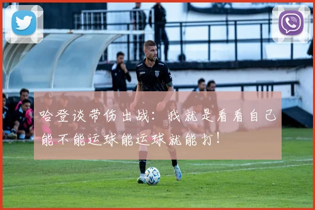 哈登谈带伤出战：我就是看看自己能不能运球能运球就能打！