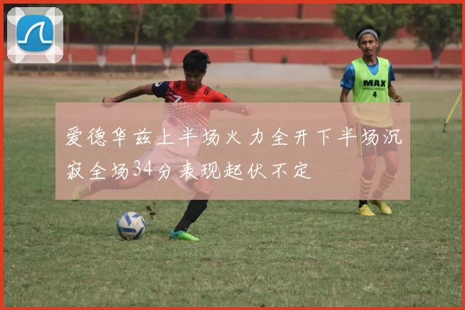 爱德华兹上半场火力全开下半场沉寂全场34分表现起伏不定