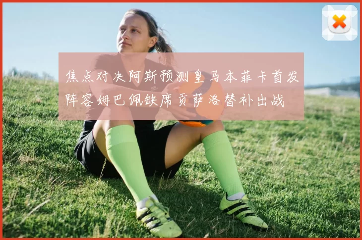 焦点对决阿斯预测皇马本菲卡首发阵容姆巴佩缺席贡萨洛替补出战