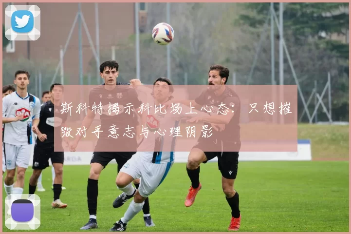 斯科特揭示科比场上心态：只想摧毁对手意志与心理阴影