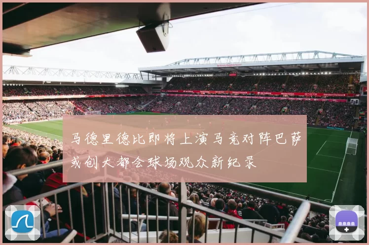 马德里德比即将上演马竞对阵巴萨或创大都会球场观众新纪录