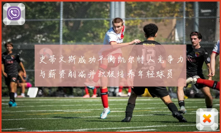史蒂文斯成功平衡凯尔特人竞争力与薪资削减并积极培养年轻球员