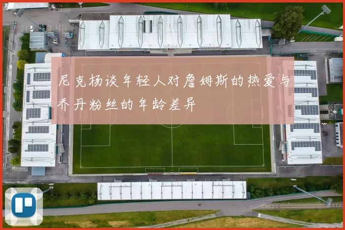 尼克杨谈年轻人对詹姆斯的热爱与乔丹粉丝的年龄差异