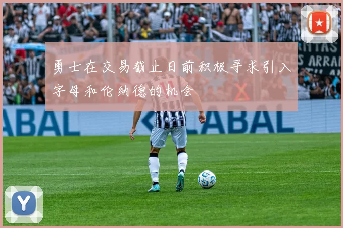 勇士在交易截止日前积极寻求引入字母和伦纳德的机会