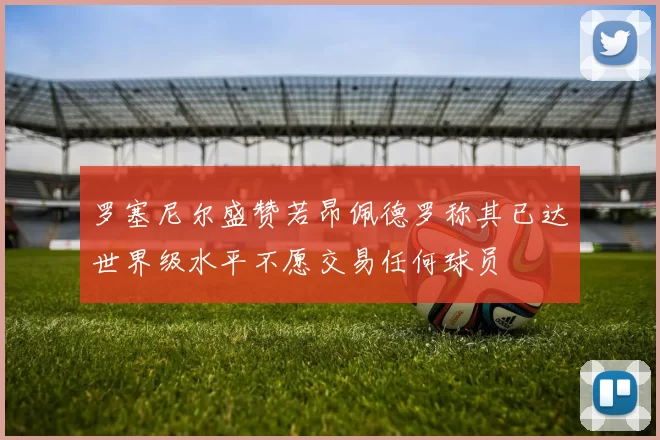 罗塞尼尔盛赞若昂佩德罗称其已达世界级水平不愿交易任何球员