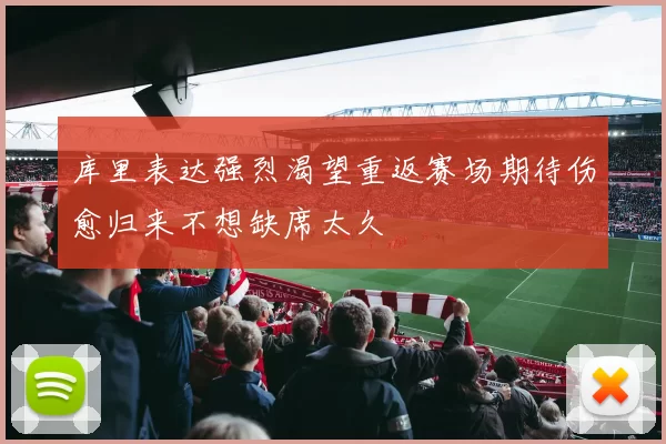 库里表达强烈渴望重返赛场期待伤愈归来不想缺席太久