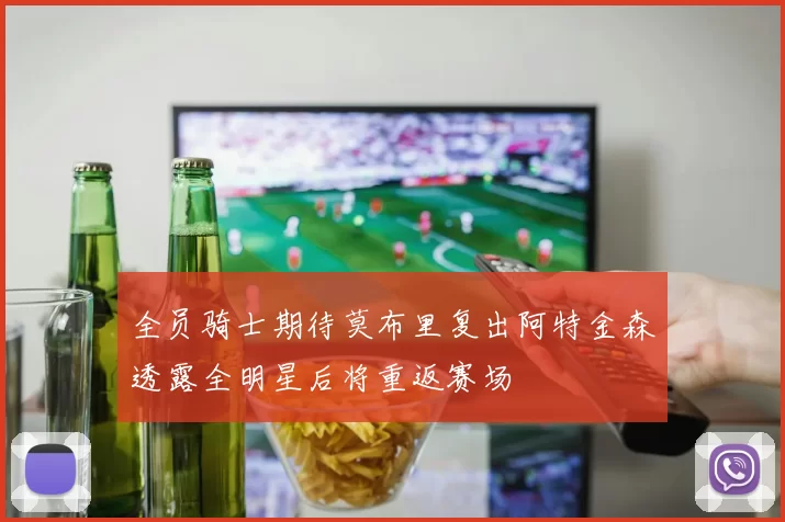 全员骑士期待莫布里复出阿特金森透露全明星后将重返赛场