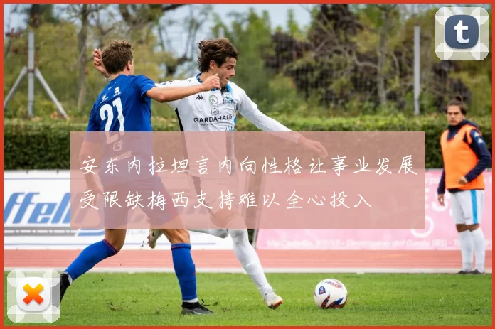 安东内拉坦言内向性格让事业发展受限缺梅西支持难以全心投入