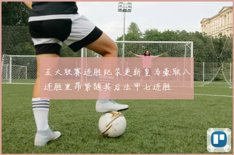 五大联赛连胜纪录更新皇马豪取八连胜里昂紧随其后法甲七连胜