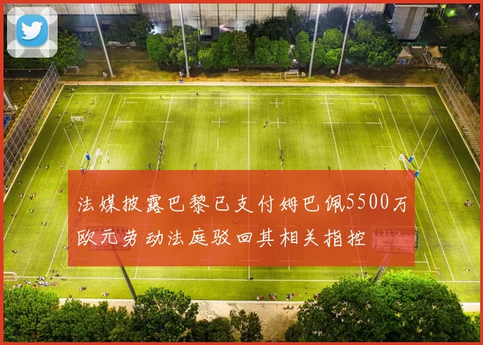 法媒披露巴黎已支付姆巴佩5500万欧元劳动法庭驳回其相关指控