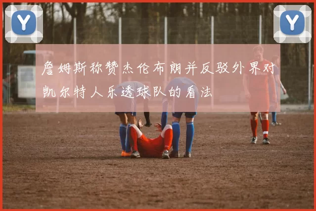 詹姆斯称赞杰伦布朗并反驳外界对凯尔特人乐透球队的看法