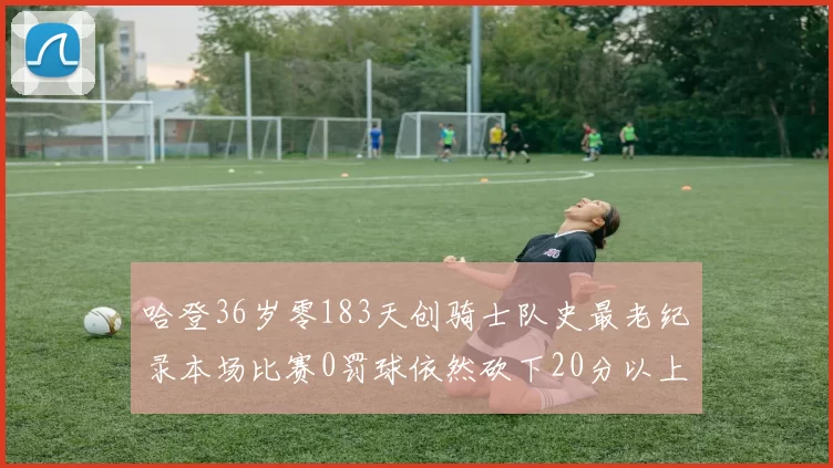 哈登36岁零183天创骑士队史最老纪录本场比赛0罚球依然砍下20分以上