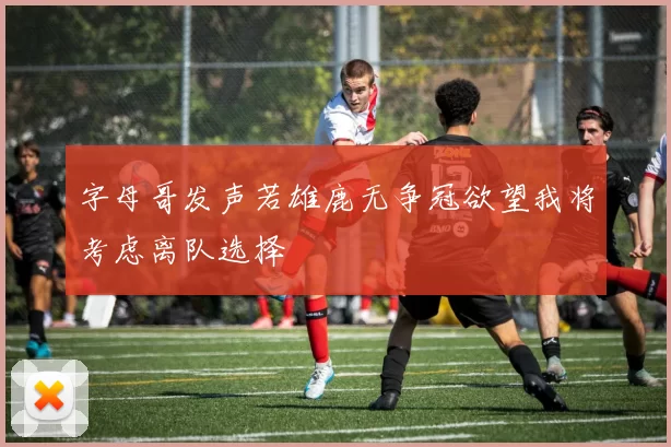字母哥发声若雄鹿无争冠欲望我将考虑离队选择