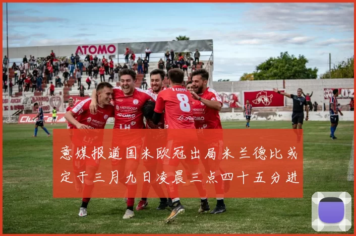 意媒报道国米欧冠出局米兰德比或定于三月九日凌晨三点四十五分进行