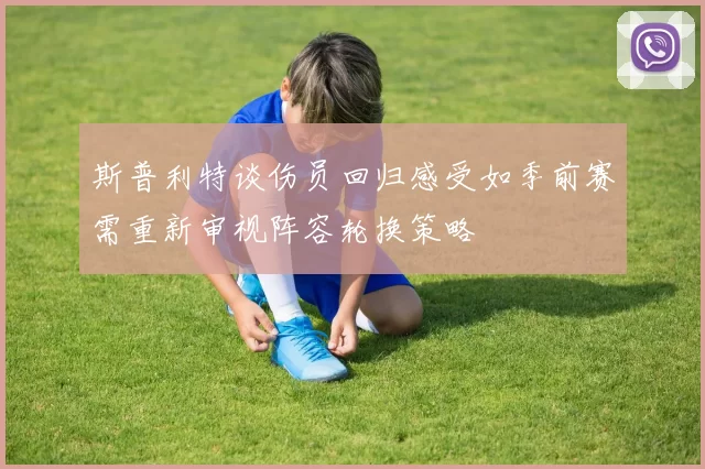 斯普利特谈伤员回归感受如季前赛需重新审视阵容轮换策略
