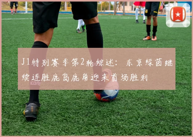 J1特别赛季第2轮综述：东京绿茵继续连胜鹿岛鹿角迎来首场胜利