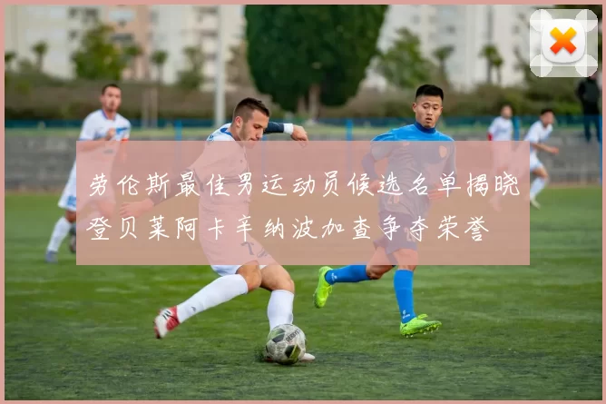 劳伦斯最佳男运动员候选名单揭晓登贝莱阿卡辛纳波加查争夺荣誉