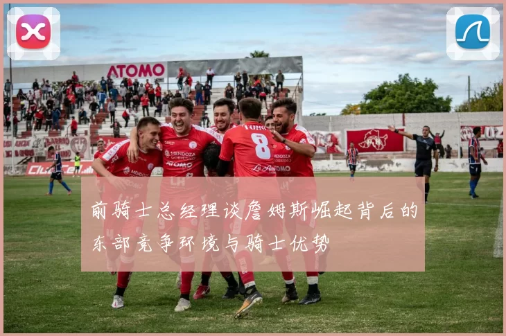 前骑士总经理谈詹姆斯崛起背后的东部竞争环境与骑士优势