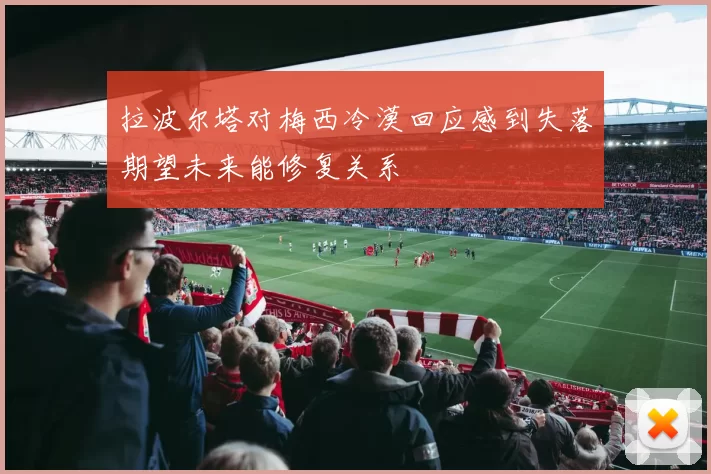拉波尔塔对梅西冷漠回应感到失落期望未来能修复关系